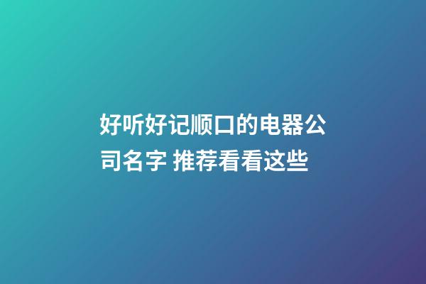 好听好记顺口的电器公司名字 推荐看看这些-第1张-公司起名-玄机派